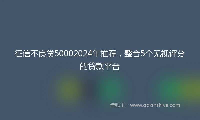 征信不良贷50002024年推荐，整合5个无视评分的贷款平台