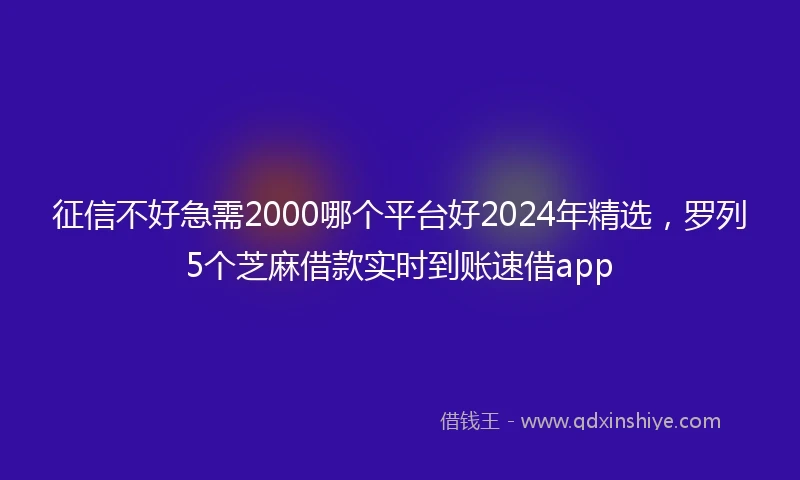 征信不好急需2000哪个平台好2024年精选，罗列5个芝麻借款实时到账速借app