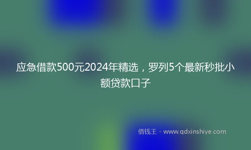 应急借款500元2024年精选，罗列5个最新秒批小额贷款口子