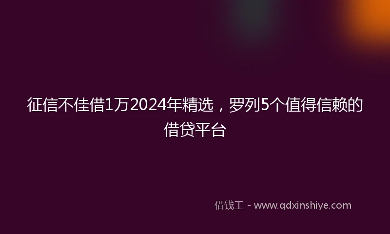 征信不佳借1万2024年精选，罗列5个值得信赖的借贷平台