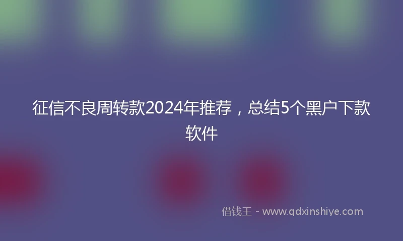 征信不良周转款2024年推荐，总结5个黑户下款软件