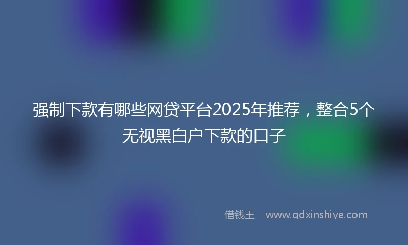 强制下款有哪些网贷平台2025年推荐，整合5个无视黑白户下款的口子