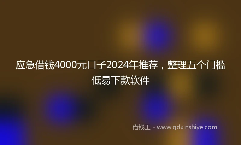 应急借钱4000元口子2024年推荐，整理五个门槛低易下款软件