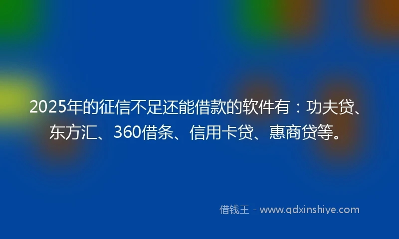 2025年的征信不足还能借款的软件有：功夫贷、东方汇、360借条、信用卡贷、惠商贷等。