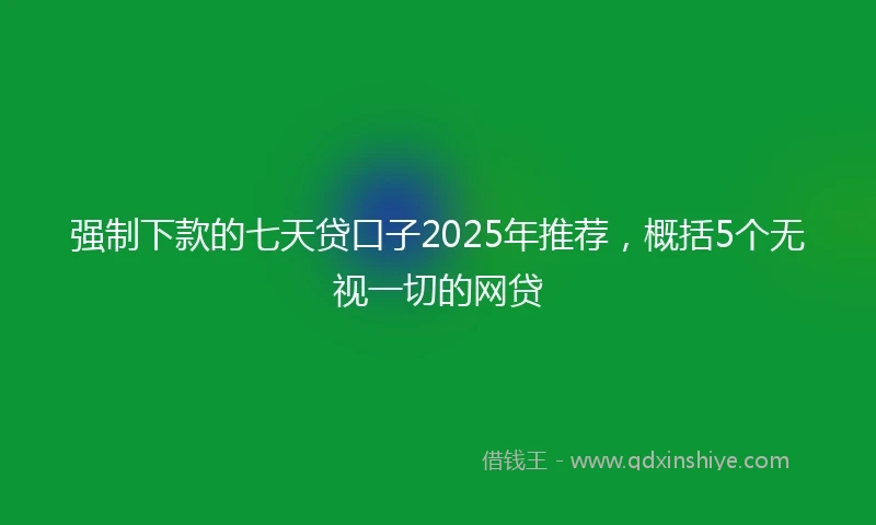 强制下款的七天贷口子2025年推荐，概括5个无视一切的网贷