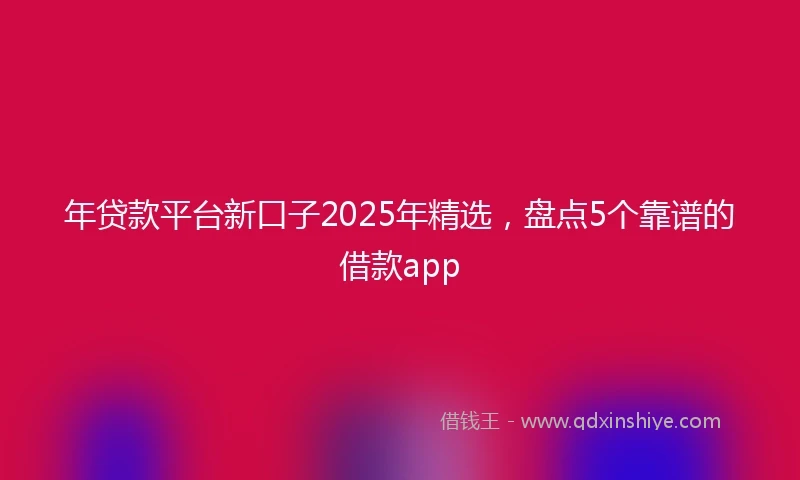 年贷款平台新口子2025年精选，盘点5个靠谱的借款app