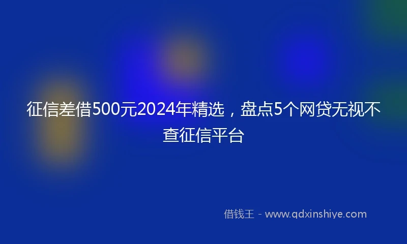 征信差借500元2024年精选，盘点5个网贷无视不查征信平台