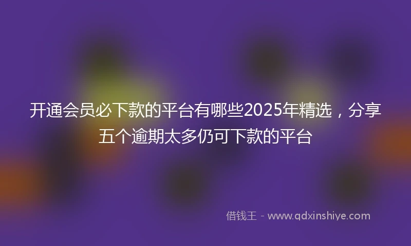 开通会员必下款的平台有哪些2025年精选，分享五个逾期太多仍可下款的平台