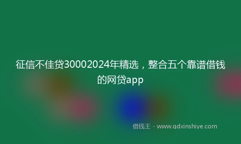 征信不佳贷30002024年精选，整合五个靠谱借钱的网贷app