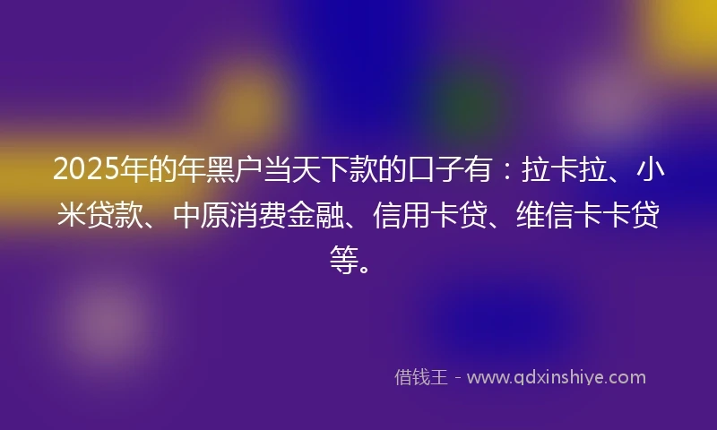2025年的年黑户当天下款的口子有：拉卡拉、小米贷款、中原消费金融、信用卡贷、维信卡卡贷等。