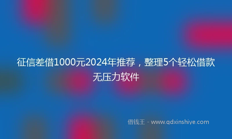 征信差借1000元2024年推荐，整理5个轻松借款无压力软件