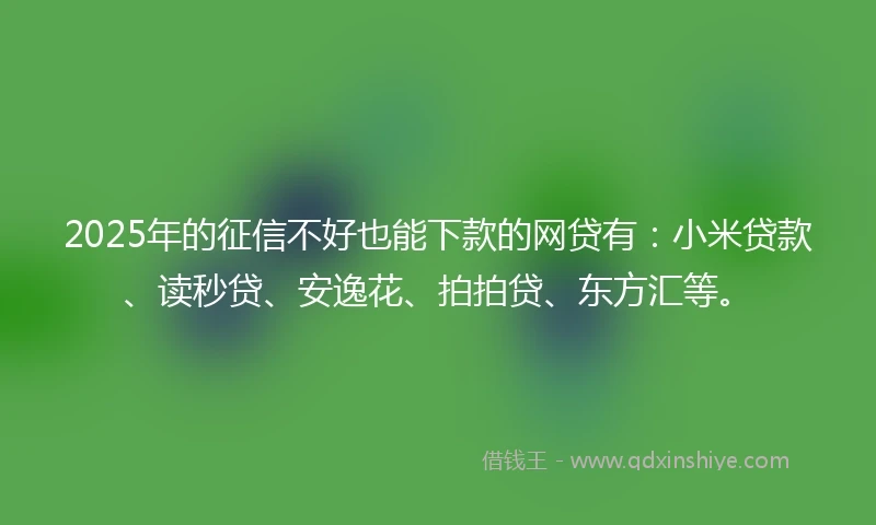 2025年的征信不好也能下款的网贷有：小米贷款、读秒贷、安逸花、拍拍贷、东方汇等。
