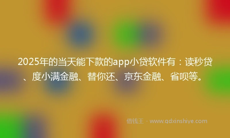 2025年的当天能下款的app小贷软件有：读秒贷、度小满金融、替你还、京东金融、省呗等。