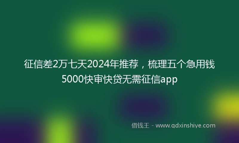 征信差2万七天2024年推荐，梳理五个急用钱5000快审快贷无需征信app