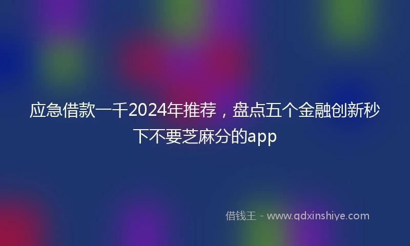 应急借款一千2024年推荐，盘点五个金融创新秒下不要芝麻分的app