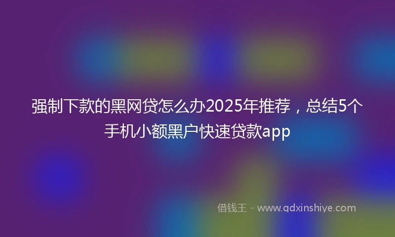 强制下款的黑网贷怎么办2025年推荐，总结5个手机小额黑户快速贷款app