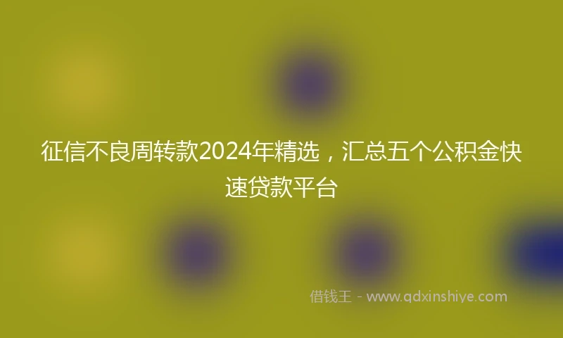 征信不良周转款2024年精选，汇总五个公积金快速贷款平台