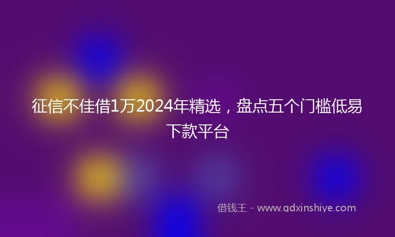 征信不佳借1万2024年精选，盘点五个门槛低易下款平台