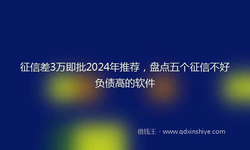征信差3万即批2024年推荐，盘点五个征信不好负债高的软件