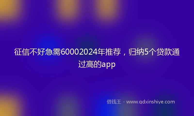 征信不好急需60002024年推荐，归纳5个贷款通过高的app