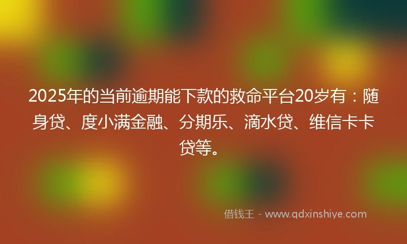 2025年的当前逾期能下款的救命平台20岁有：随身贷、度小满金融、分期乐、滴水贷、维信卡卡贷等。