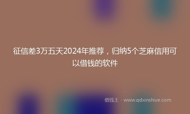 征信差3万五天2024年推荐，归纳5个芝麻信用可以借钱的软件