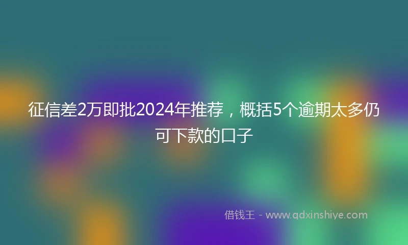 征信差2万即批2024年推荐，概括5个逾期太多仍可下款的口子