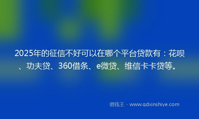 2025年的征信不好可以在哪个平台贷款有：花呗、功夫贷、360借条、e微贷、维信卡卡贷等。