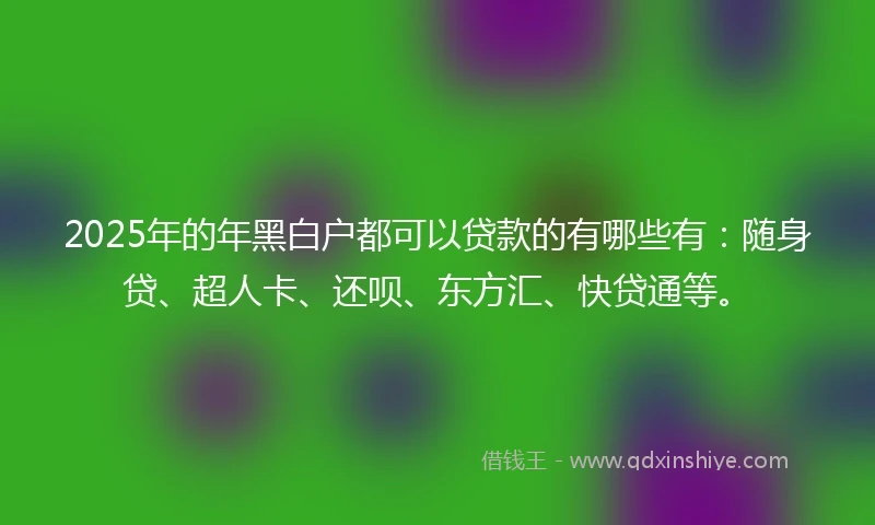 2025年的年黑白户都可以贷款的有哪些有：随身贷、超人卡、还呗、东方汇、快贷通等。