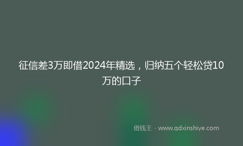 征信差3万即借2024年精选，归纳五个轻松贷10万的口子