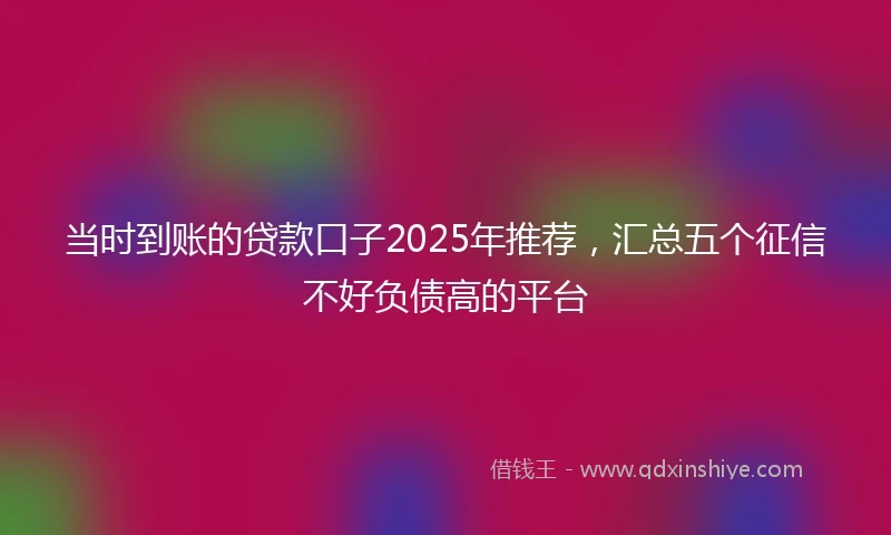 当时到账的贷款口子2025年推荐，汇总五个征信不好负债高的平台