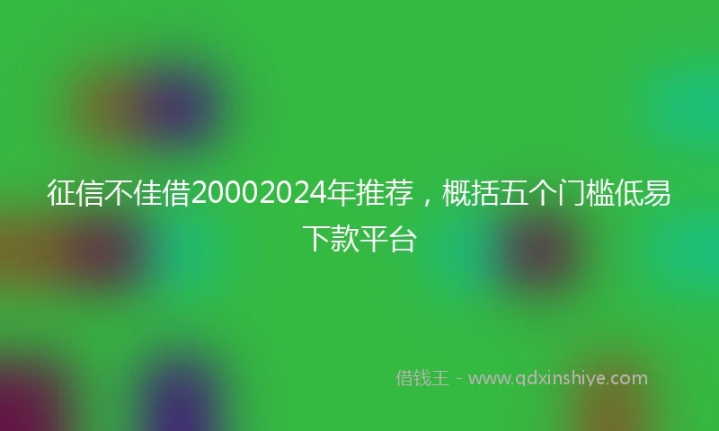 征信不佳借20002024年推荐，概括五个门槛低易下款平台