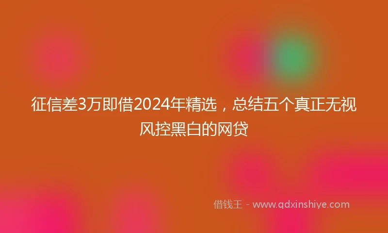 征信差3万即借2024年精选，总结五个真正无视风控黑白的网贷