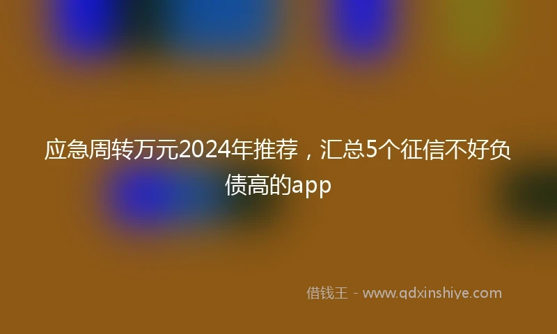 应急周转万元2024年推荐，汇总5个征信不好负债高的app