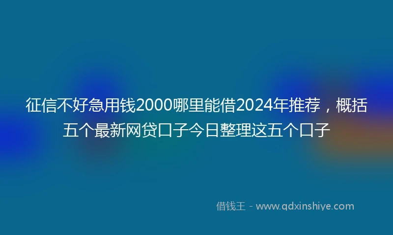 征信不好急用钱2000哪里能借2024年推荐，概括五个最新网贷口子今日整理这五个口子
