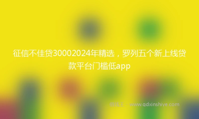 征信不佳贷30002024年精选，罗列五个新上线贷款平台门槛低app
