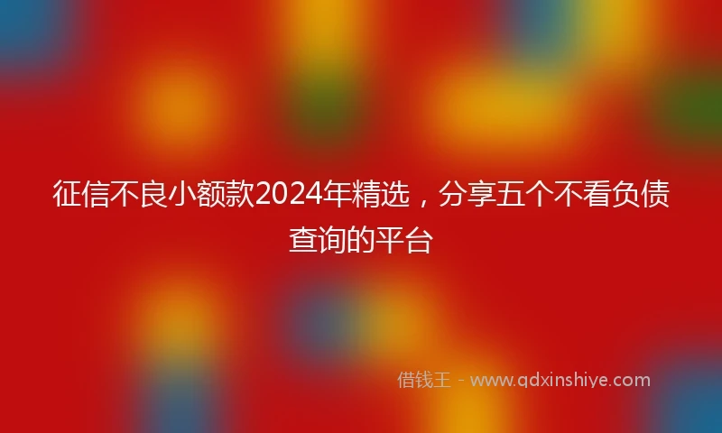 征信不良小额款2024年精选，分享五个不看负债查询的平台