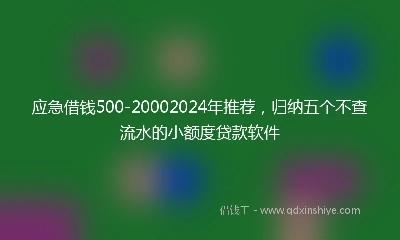 应急借钱500-20002024年推荐，归纳五个不查流水的小额度贷款软件