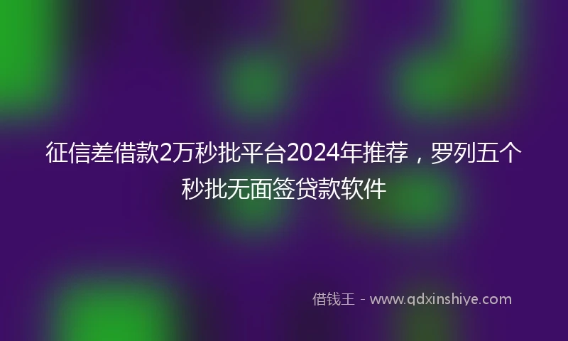 征信差借款2万秒批平台2024年推荐，罗列五个秒批无面签贷款软件
