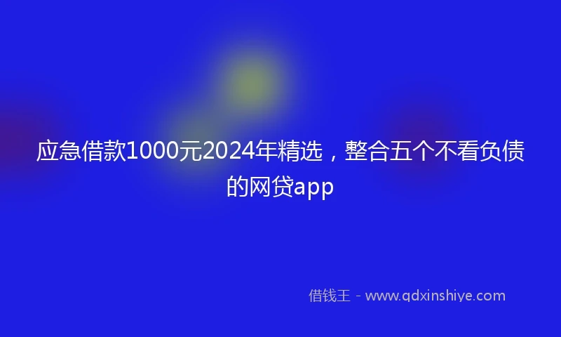 应急借款1000元2024年精选，整合五个不看负债的网贷app