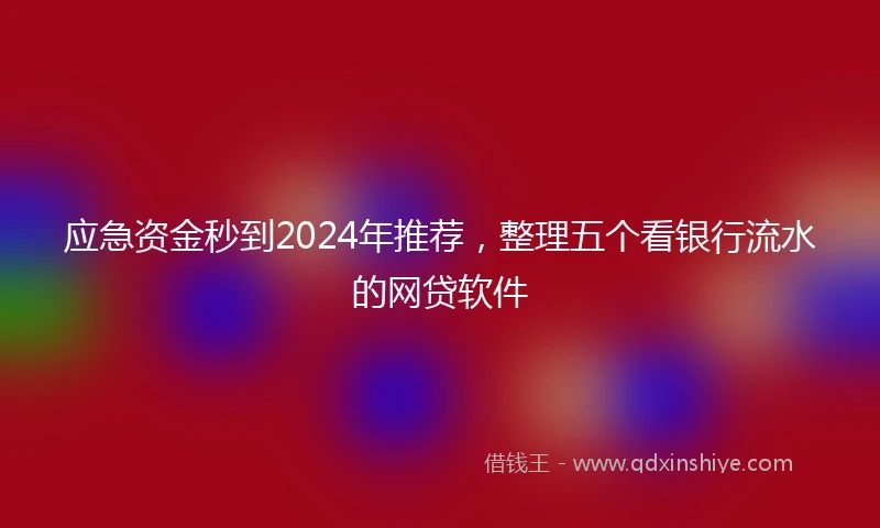应急资金秒到2024年推荐，整理五个看银行流水的网贷软件