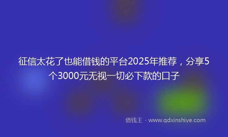 征信太花了也能借钱的平台2025年推荐，分享5个3000元无视一切必下款的口子