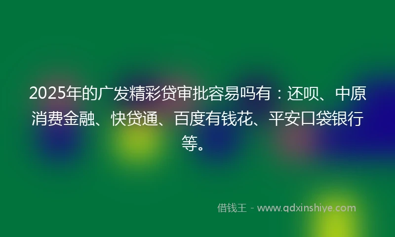 2025年的广发精彩贷审批容易吗有：还呗、中原消费金融、快贷通、百度有钱花、平安口袋银行等。