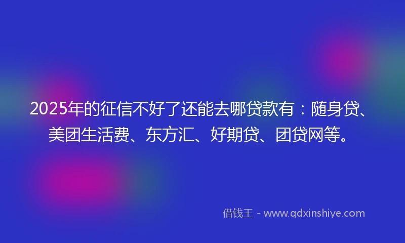2025年的征信不好了还能去哪贷款有：随身贷、美团生活费、东方汇、好期贷、团贷网等。