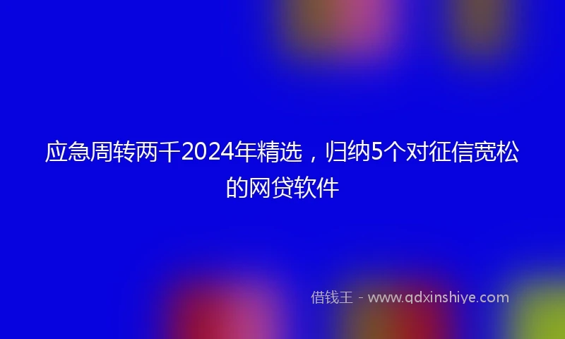 应急周转两千2024年精选，归纳5个对征信宽松的网贷软件