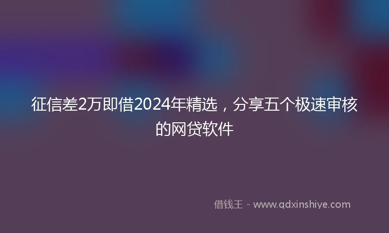 征信差2万即借2024年精选，分享五个极速审核的网贷软件
