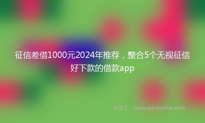 征信差借1000元2024年推荐，整合5个无视征信好下款的借款app
