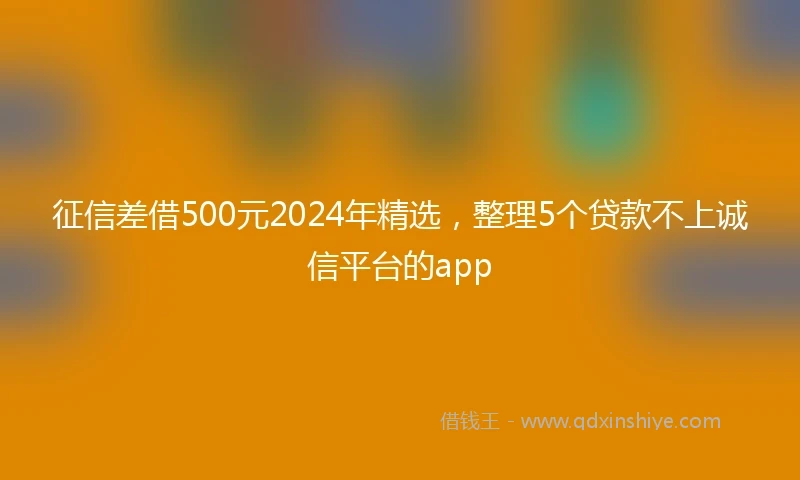 征信差借500元2024年精选，整理5个贷款不上诚信平台的app