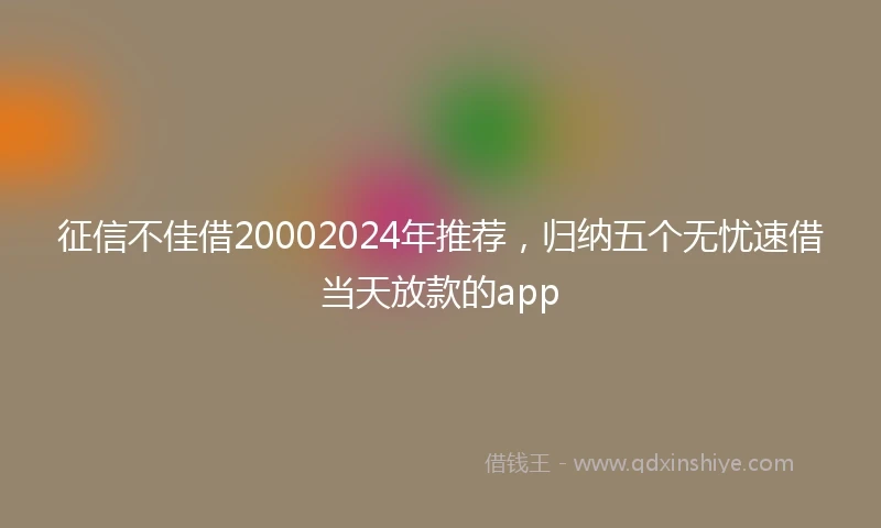 征信不佳借20002024年推荐，归纳五个无忧速借当天放款的app
