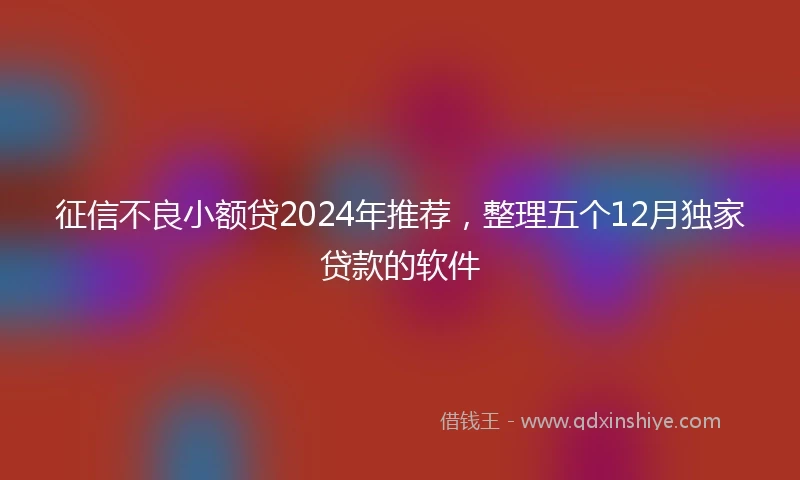 征信不良小额贷2024年推荐，整理五个12月独家贷款的软件